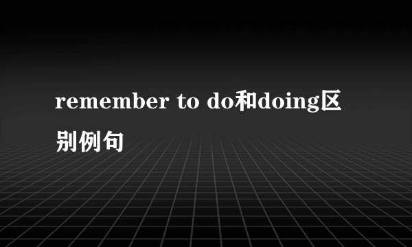 remember to do和doing区别例句