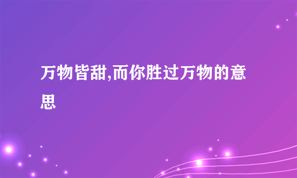 万物皆甜,而你胜过万物的意思