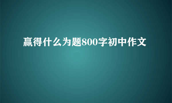 赢得什么为题800字初中作文