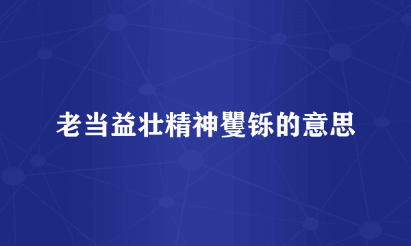 老当益壮精神矍铄的意思