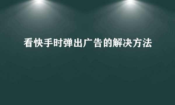 看快手时弹出广告的解决方法