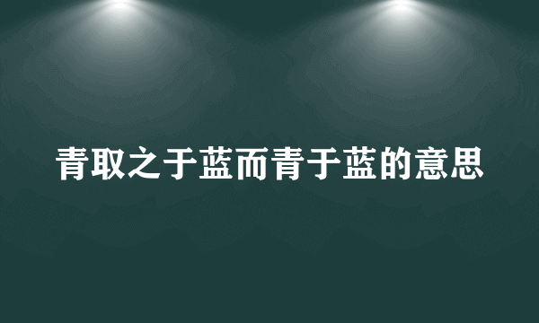 青取之于蓝而青于蓝的意思