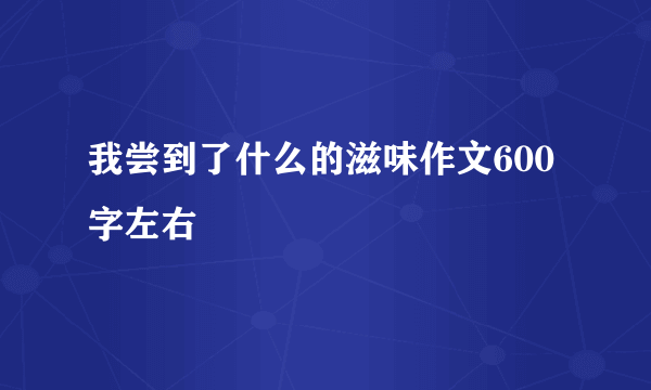 我尝到了什么的滋味作文600字左右