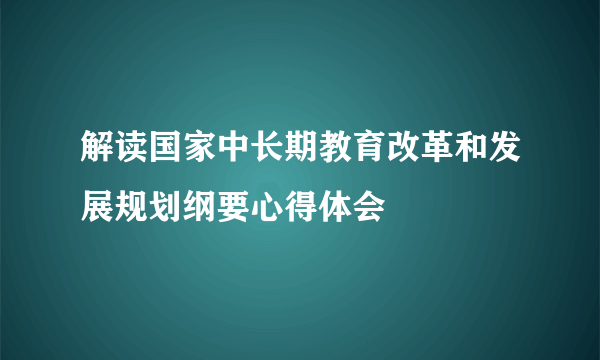 解读国家中长期教育改革和发展规划纲要心得体会