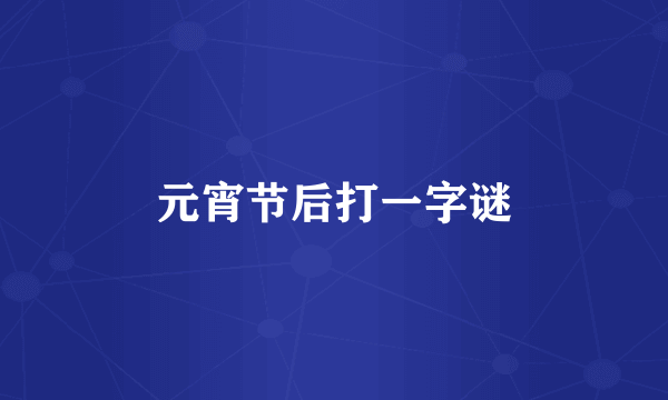 元宵节后打一字谜