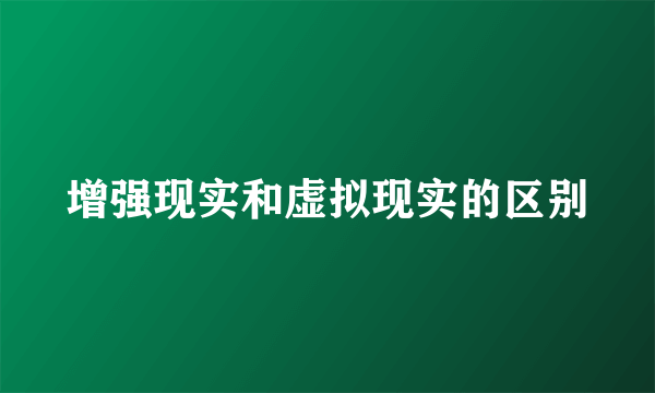 增强现实和虚拟现实的区别