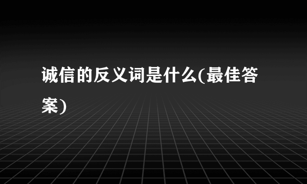 诚信的反义词是什么(最佳答案)