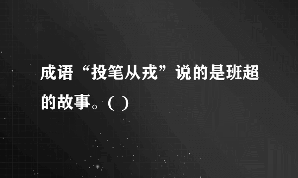 成语“投笔从戎”说的是班超的故事。( )