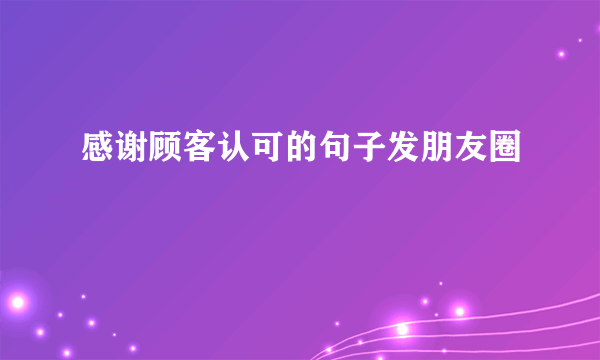感谢顾客认可的句子发朋友圈