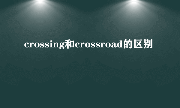crossing和crossroad的区别