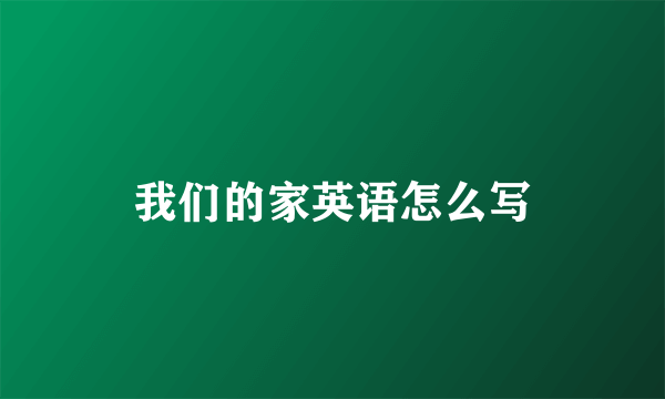 我们的家英语怎么写