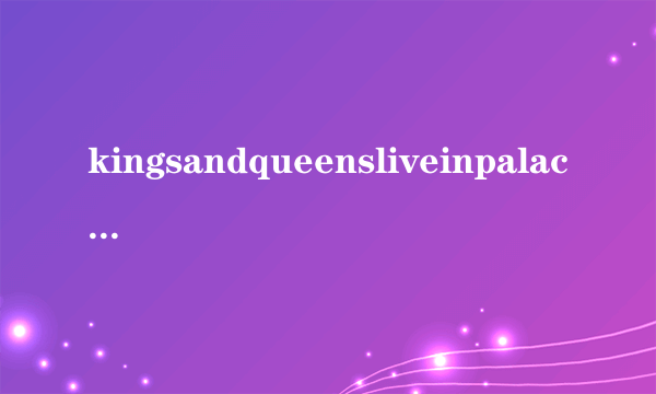 kingsandqueensliveinpalaces的意思