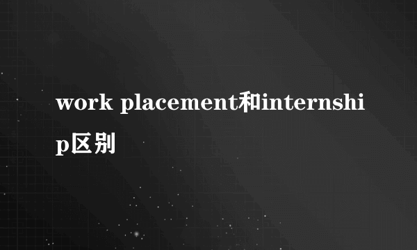 work placement和internship区别
