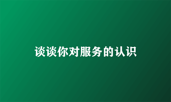 谈谈你对服务的认识