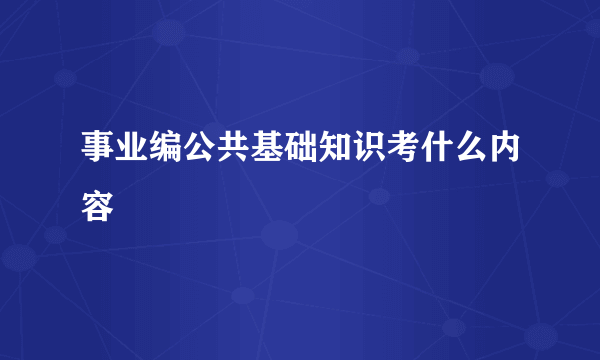 事业编公共基础知识考什么内容