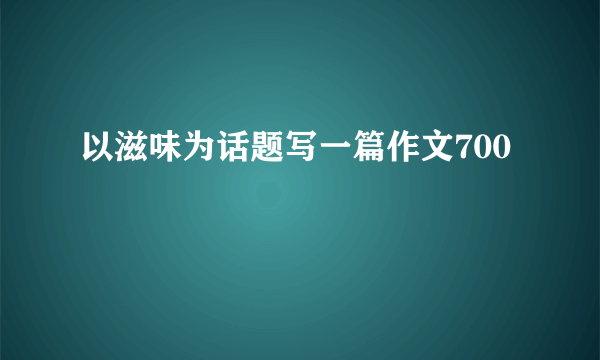 以滋味为话题写一篇作文700