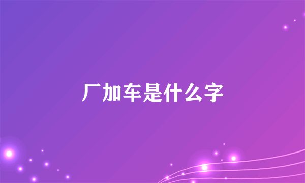 厂加车是什么字