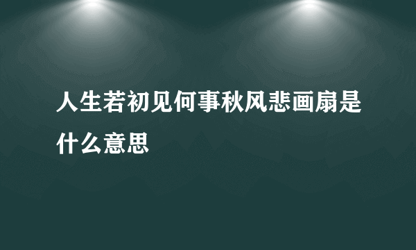 人生若初见何事秋风悲画扇是什么意思