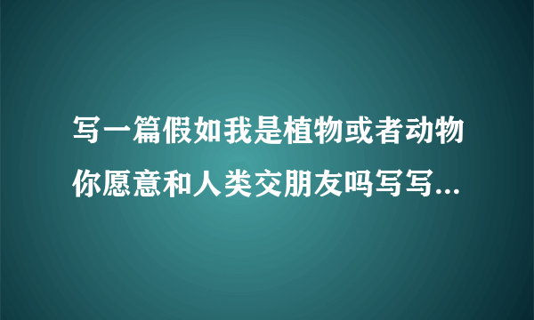 写一篇假如我是植物或者动物你愿意和人类交朋友吗写写和人类共处中发生的故事