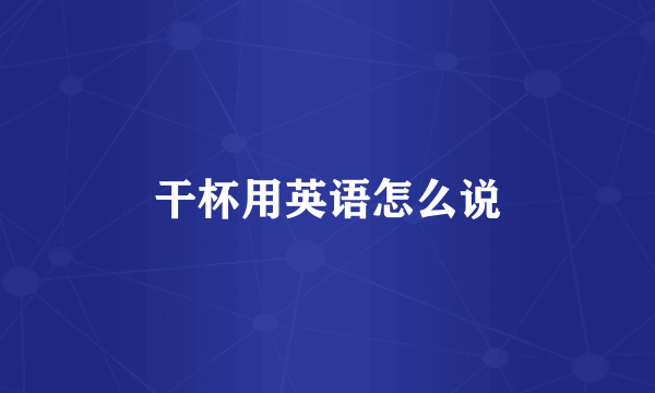 干杯用英语怎么说