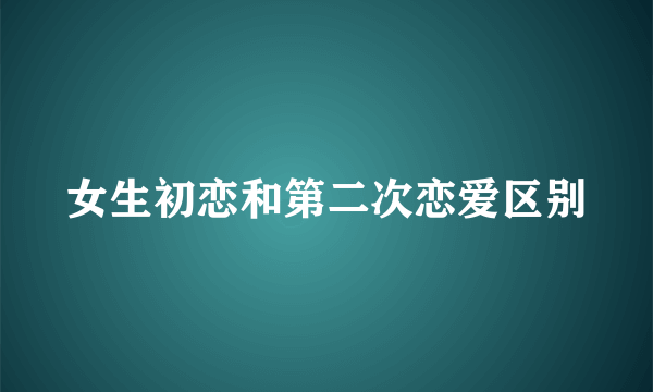 女生初恋和第二次恋爱区别