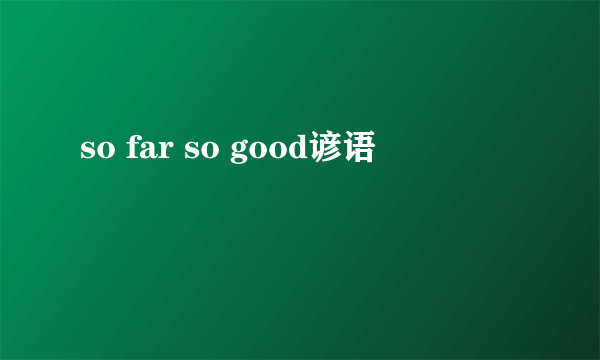 so far so good谚语