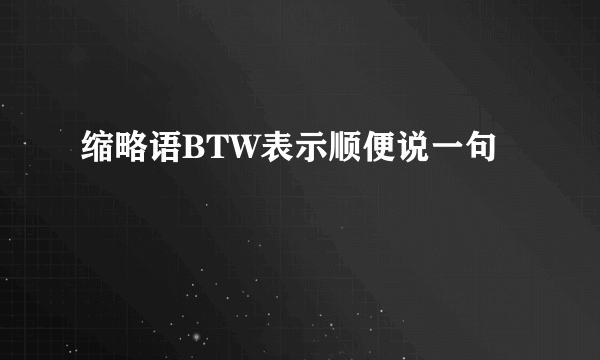 缩略语BTW表示顺便说一句