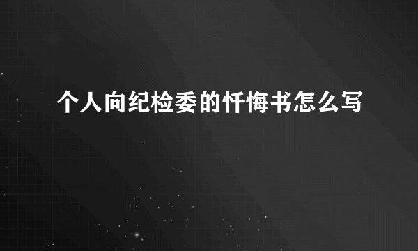 个人向纪检委的忏悔书怎么写
