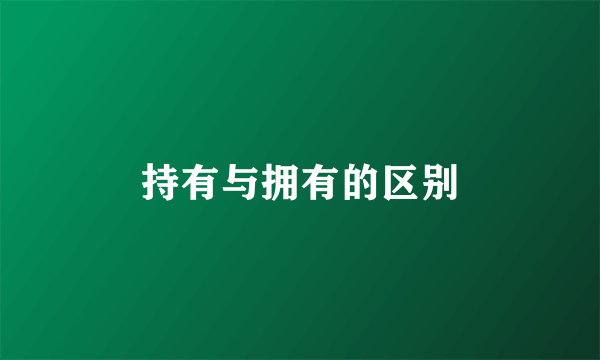 持有与拥有的区别