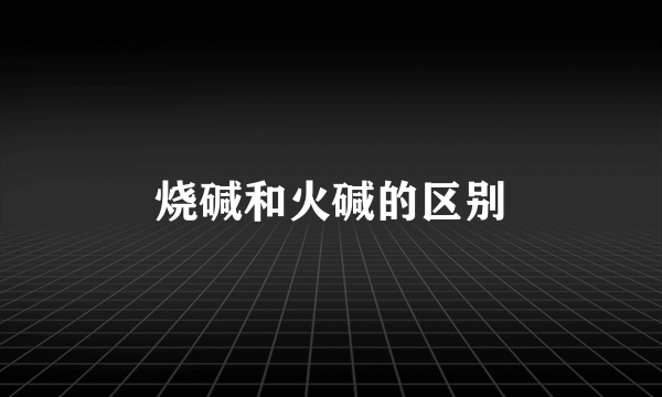 烧碱和火碱的区别