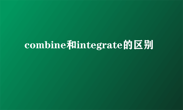 combine和integrate的区别