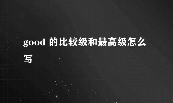 good 的比较级和最高级怎么写