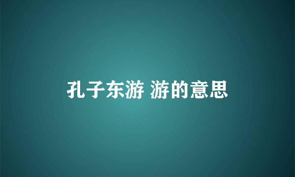 孔子东游 游的意思