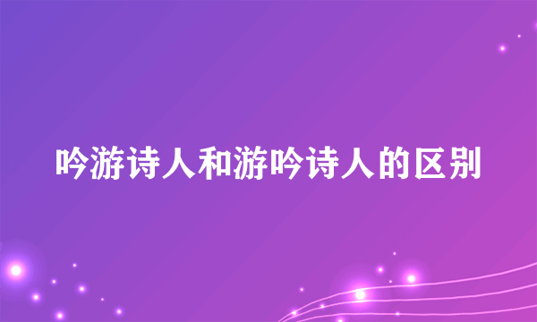 吟游诗人和游吟诗人的区别