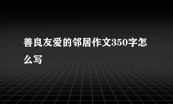 善良友爱的邻居作文350字怎么写