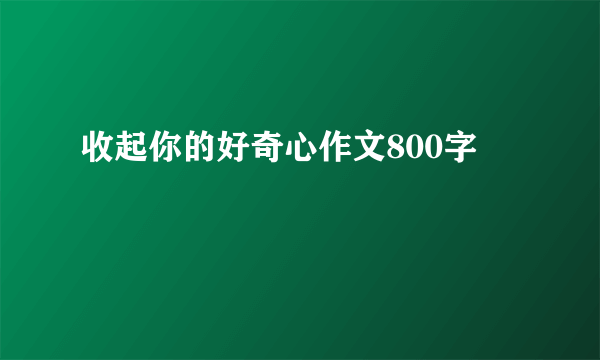 收起你的好奇心作文800字