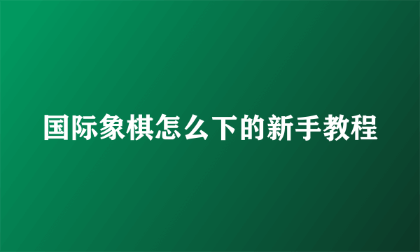 国际象棋怎么下的新手教程
