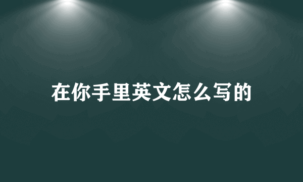 在你手里英文怎么写的