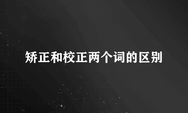 矫正和校正两个词的区别