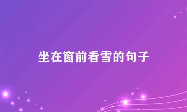 坐在窗前看雪的句子