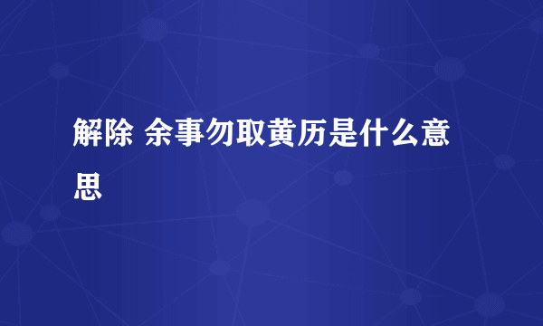 解除 余事勿取黄历是什么意思