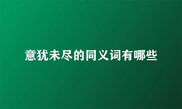 意犹未尽的同义词有哪些