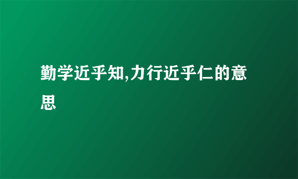 勤学近乎知,力行近乎仁的意思