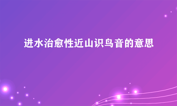 进水治愈性近山识鸟音的意思