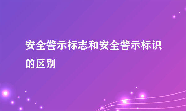 安全警示标志和安全警示标识的区别