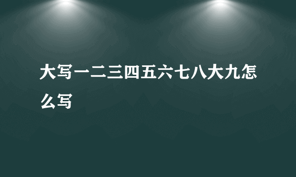 大写一二三四五六七八大九怎么写