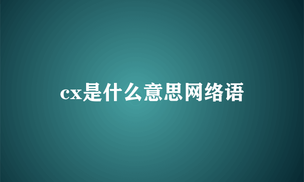 cx是什么意思网络语