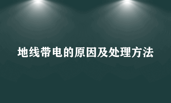地线带电的原因及处理方法