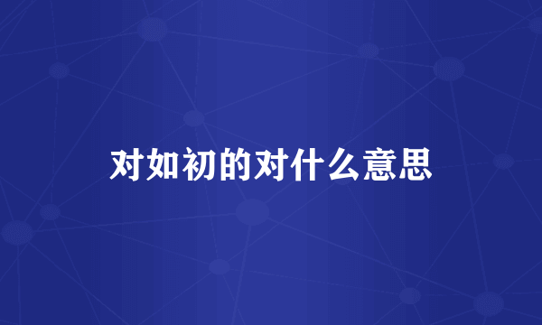 对如初的对什么意思
