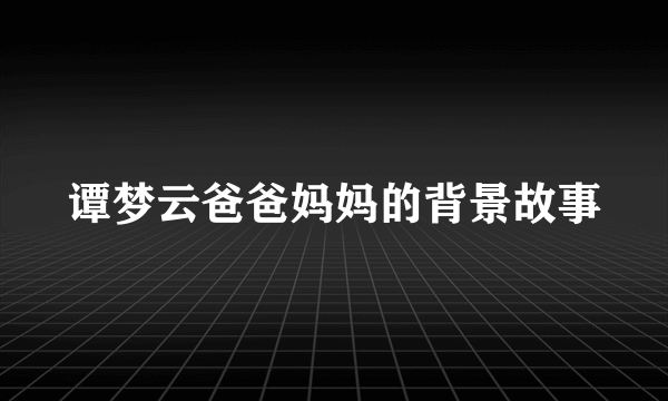 谭梦云爸爸妈妈的背景故事